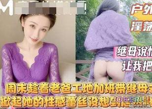  周末趁着老爸工地加班带着继母去山里我掀起她的性感蕾丝没想到继母居然连内裤都没穿