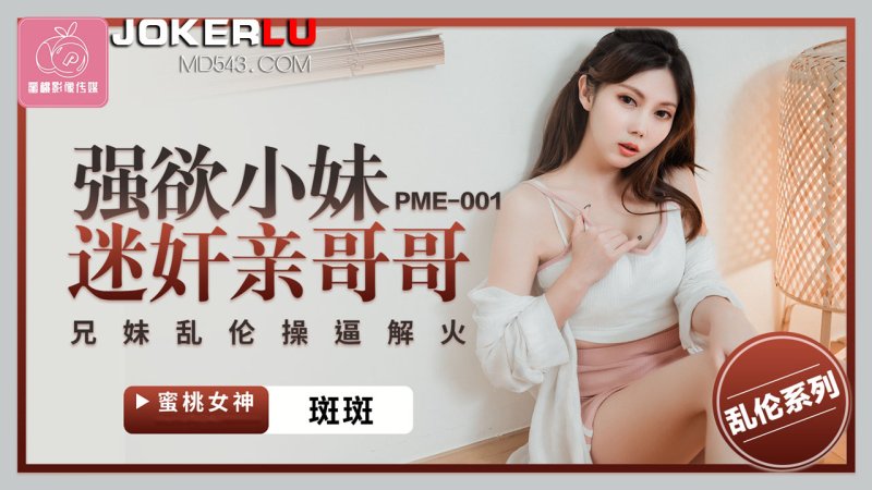  PME-001 斑斑 强欲小妹迷奸亲哥哥 兄妹乱伦操逼解火 蜜桃影像传媒